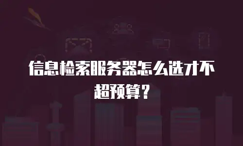 信息检索服务器怎么选才不超预算？