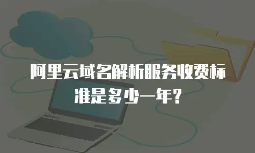 阿里云域名解析服务收费标准是多少一年？