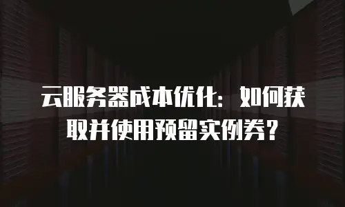 云服务器成本优化：如何获取并使用预留实例券？
