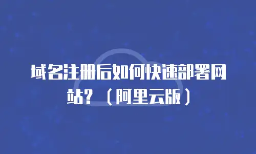 域名注册后如何快速部署网站？（阿里云版）