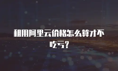 租用阿里云价格怎么算才不吃亏？