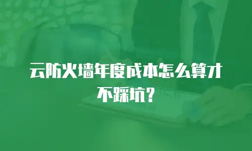 云防火墙年度成本怎么算才不踩坑？