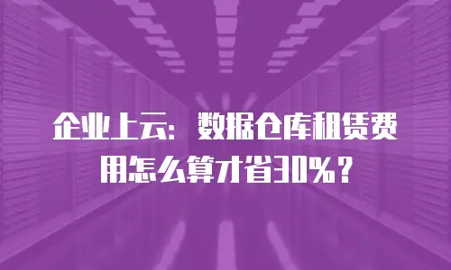 企业上云：数据仓库租赁费用怎么算才省30%？