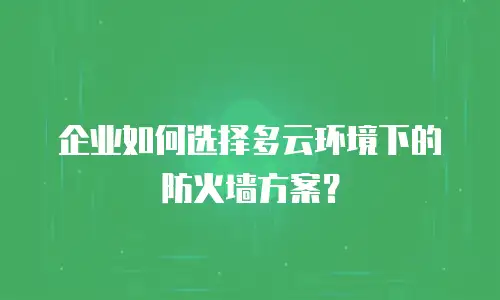 企业如何选择多云环境下的防火墙方案？