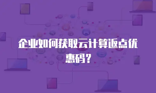 企业如何获取云计算返点优惠码？