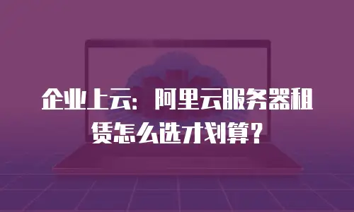 企业上云：阿里云服务器租赁怎么选才划算？