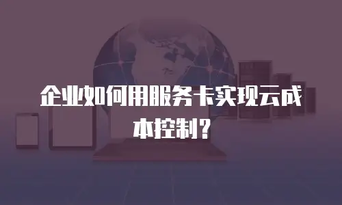 企业如何用服务卡实现云成本控制？