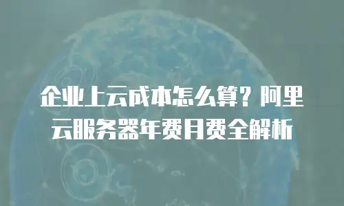 企业上云成本怎么算？阿里云服务器年费月费全解析