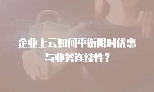 企业上云如何平衡限时优惠与业务连续性？