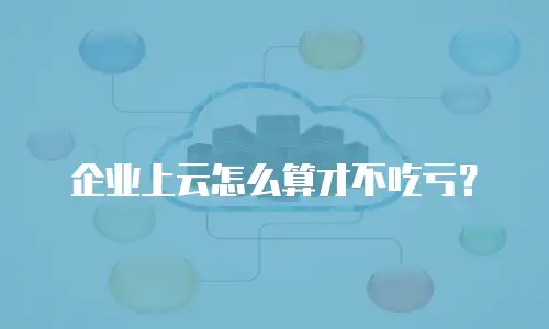 企业上云怎么算才不吃亏？