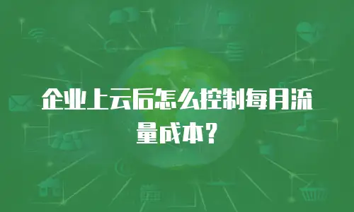 企业上云后怎么控制每月流量成本？