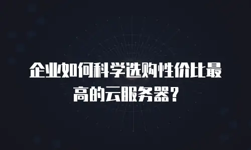 企业如何科学选购性价比最高的云服务器？