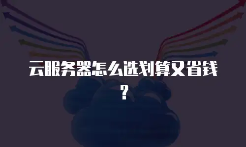 云服务器怎么选划算又省钱？