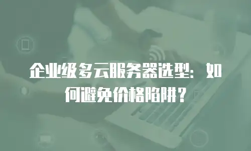 企业级多云服务器选型：如何避免价格陷阱？