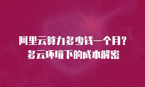阿里云算力多少钱一个月？多云环境下的成本解密