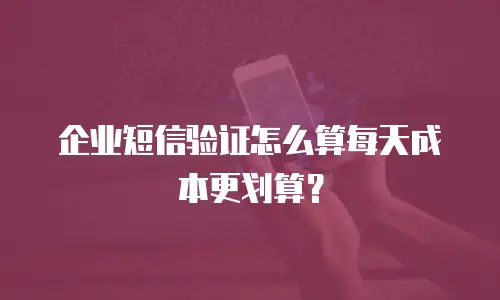 企业短信验证怎么算每天成本更划算？