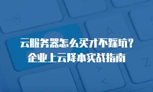 云服务器怎么买才不踩坑？企业上云降本实战指南