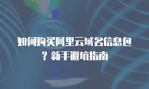 如何购买阿里云域名信息包？新手避坑指南