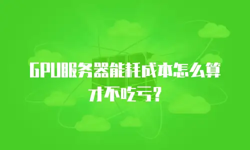 GPU服务器能耗成本怎么算才不吃亏？