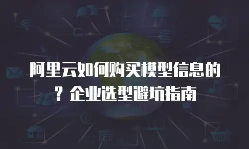 阿里云如何购买模型信息的？企业选型避坑指南