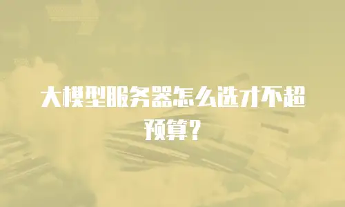 大模型服务器怎么选才不超预算？