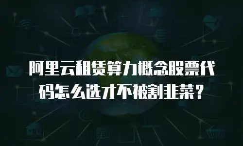 阿里云租赁算力概念股票代码怎么选才不被割韭菜？