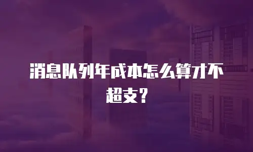消息队列年成本怎么算才不超支？