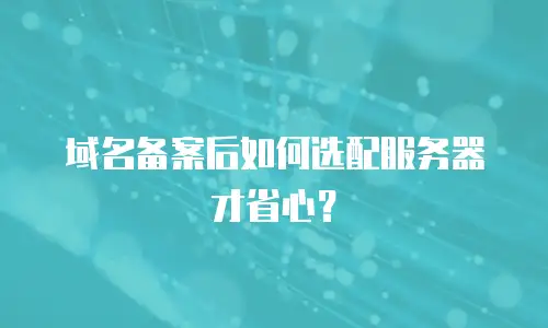 域名备案后如何选配服务器才省心？