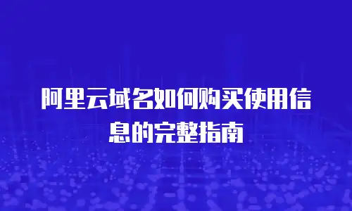 阿里云域名如何购买使用信息的完整指南