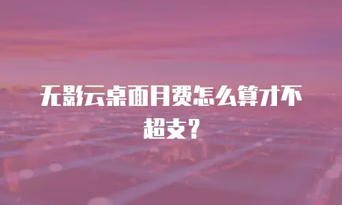 无影云桌面月费怎么算才不超支？