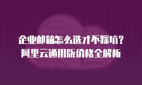 企业邮箱怎么选才不踩坑？阿里云通用版价格全解析
