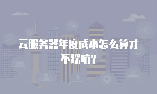 云服务器年度成本怎么算才不踩坑？