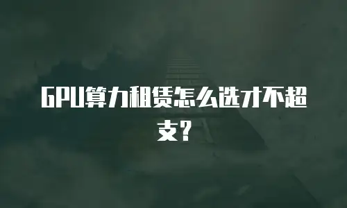 GPU算力租赁怎么选才不超支？