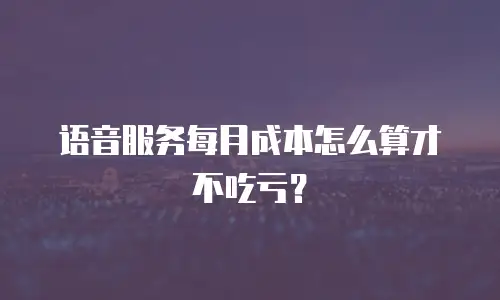 语音服务每月成本怎么算才不吃亏？