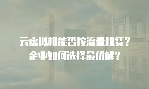 云虚拟机能否按流量租赁？企业如何选择最优解？