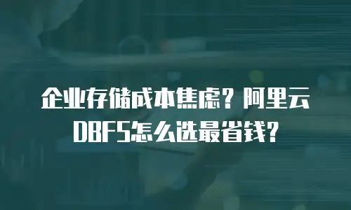 企业存储成本焦虑？阿里云DBFS怎么选最省钱？