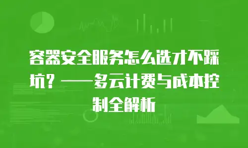 容器安全服务怎么选才不踩坑？——多云计费与成本控制全解析