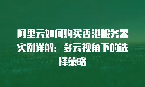 阿里云如何购买香港服务器实例详解：多云视角下的选择策略