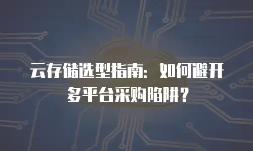云存储选型指南：如何避开多平台采购陷阱？