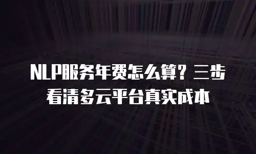 NLP服务年费怎么算？三步看清多云平台真实成本