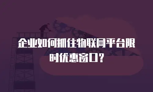 企业如何抓住物联网平台限时优惠窗口？