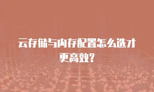 云存储与内存配置怎么选才更高效？