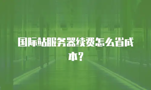 国际站服务器续费怎么省成本？