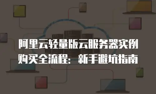 阿里云轻量版云服务器实例购买全流程：新手避坑指南