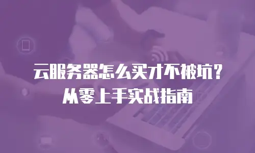 云服务器怎么买才不被坑？从零上手实战指南