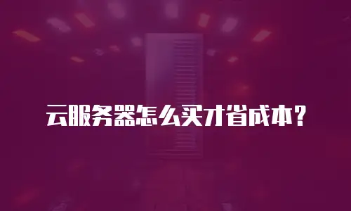 云服务器怎么买才省成本？