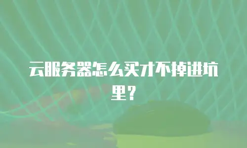 云服务器怎么买才不掉进坑里？