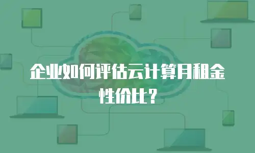 企业如何评估云计算月租金性价比？