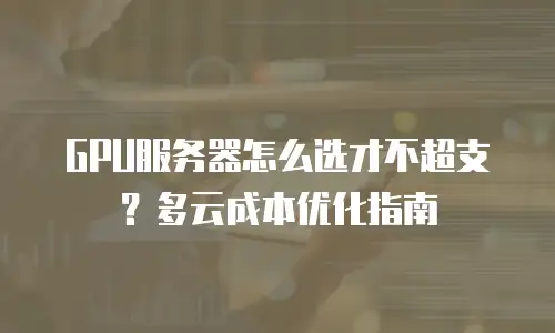 GPU服务器怎么选才不超支？多云成本优化指南