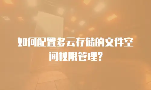 如何配置多云存储的文件空间权限管理？